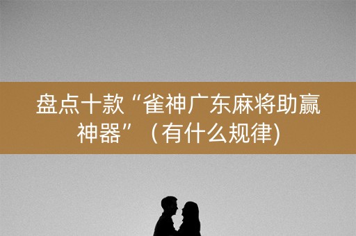 盘点十款“雀神广东麻将助赢神器”（有什么规律)