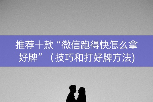推荐十款“微信跑得快怎么拿好牌”（技巧和打好牌方法)