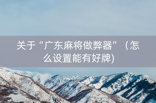 关于“广东麻将做弊器”（怎么设置能有好牌)