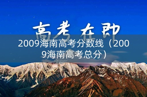 2009海南高考分数线（2009海南高考总分）