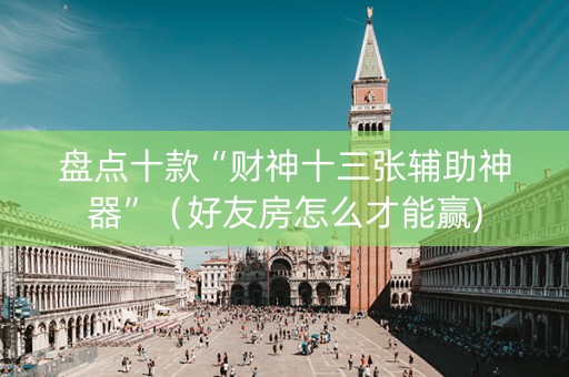 盘点十款“财神十三张辅助神器”（好友房怎么才能赢)