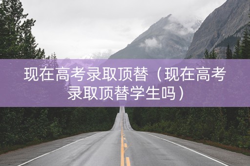 现在高考录取顶替（现在高考录取顶替学生吗）