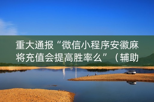 重大通报“微信小程序安徽麻将充值会提高胜率么”（辅助器插件)