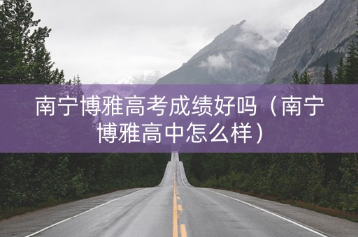 南宁博雅高考成绩好吗（南宁博雅高中怎么样）