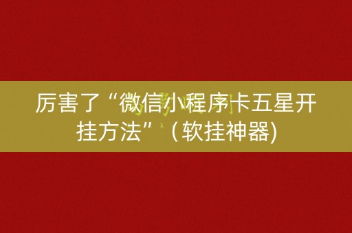 厉害了“微信小程序卡五星开挂方法”（软挂神器)