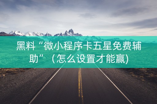 黑料“微小程序卡五星免费辅助”（怎么设置才能赢)
