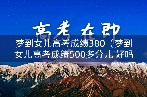 梦到女儿高考成绩380（梦到女儿高考成绩500多分儿 好吗）