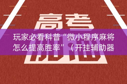 玩家必看科普“微小程序麻将怎么提高胜率”（开挂辅助器插件)