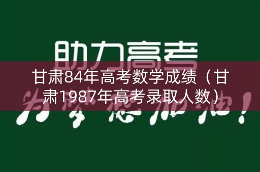 甘肃84年高考数学成绩（甘肃1987年高考录取人数）