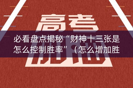 必看盘点揭秘“财神十三张是怎么控制胜率”（怎么增加胜率)