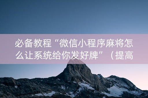 必备教程“微信小程序麻将怎么让系统给你发好牌”（提高胜率技巧)