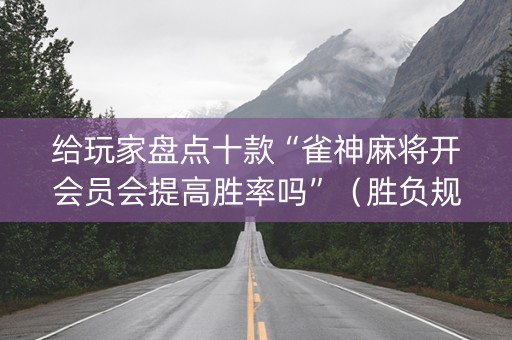 给玩家盘点十款“雀神麻将开会员会提高胜率吗”（胜负规律拿好牌)