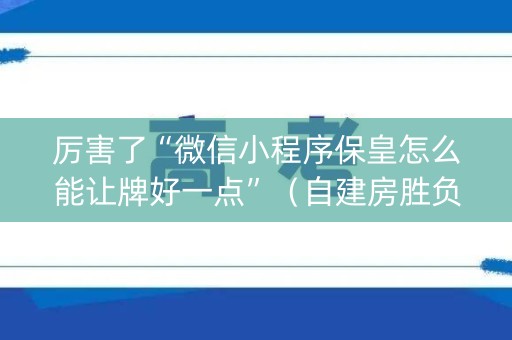 厉害了“微信小程序保皇怎么能让牌好一点”（自建房胜负规律)