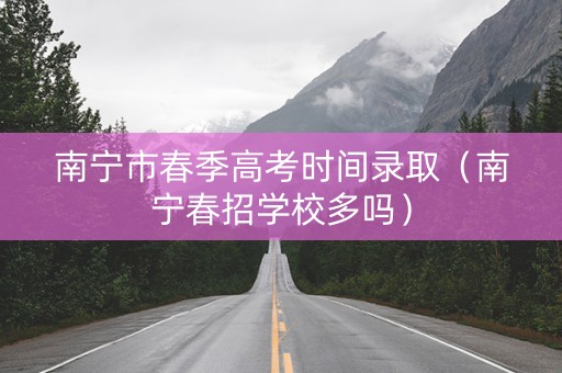 南宁市春季高考时间录取（南宁春招学校多吗）