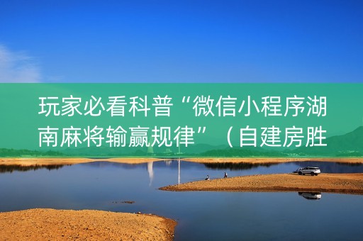 玩家必看科普“微信小程序湖南麻将输赢规律”（自建房胜负规律)