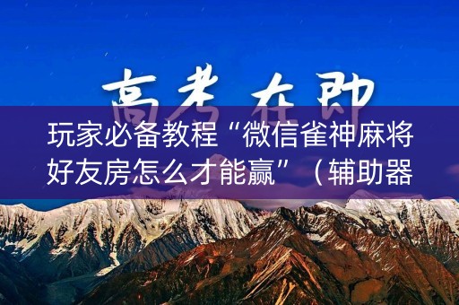 玩家必备教程“微信雀神麻将好友房怎么才能赢”（辅助器下载)