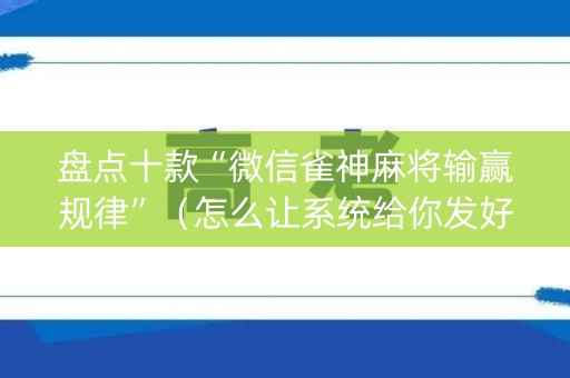 盘点十款“微信雀神麻将输赢规律”（怎么让系统给你发好牌)