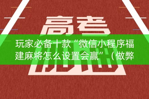 玩家必备十款“微信小程序福建麻将怎么设置会赢”（做弊器软件下载)