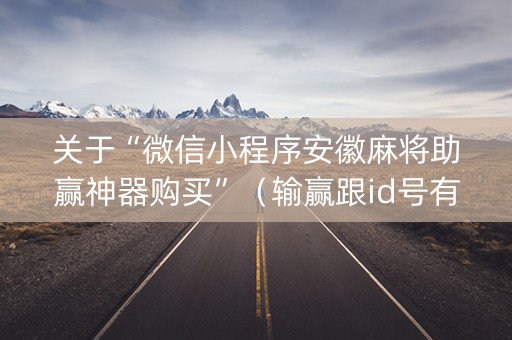 关于“微信小程序安徽麻将助赢神器购买”（输赢跟id号有关系吗)