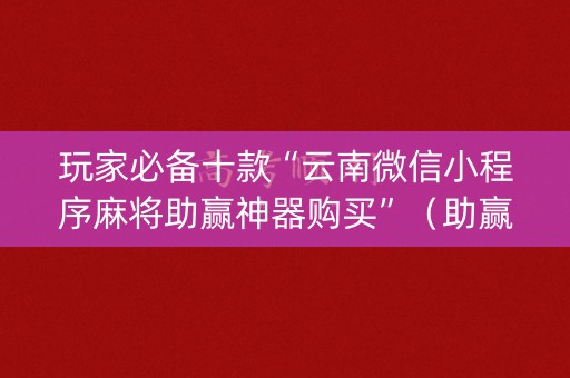 玩家必备十款“云南微信小程序麻将助赢神器购买”（助赢神器购买)