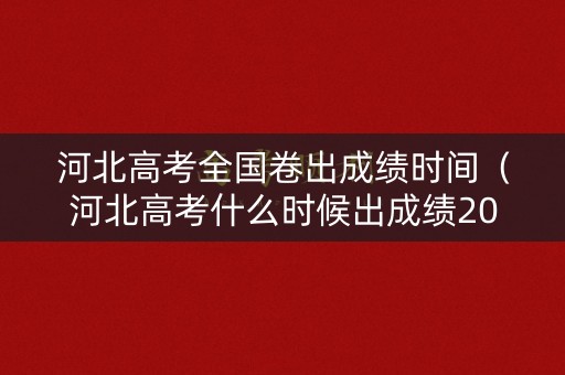 河北高考全国卷出成绩时间（河北高考什么时候出成绩2021）
