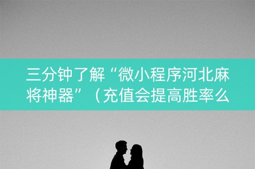三分钟了解“微小程序河北麻将神器”（充值会提高胜率么)