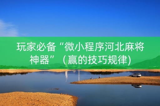 玩家必备“微小程序河北麻将神器”（赢的技巧规律)