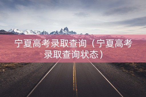 宁夏高考录取查询（宁夏高考录取查询状态）