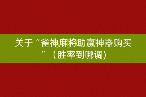 关于“雀神麻将助赢神器购买”（胜率到哪调)