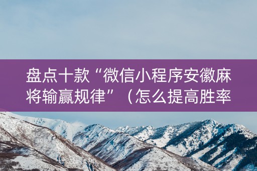 盘点十款“微信小程序安徽麻将输赢规律”（怎么提高胜率)
