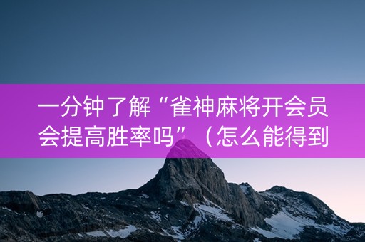一分钟了解“雀神麻将开会员会提高胜率吗”（怎么能得到好牌)