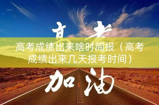 高考成绩出来啥时间报（高考成绩出来几天报考时间）