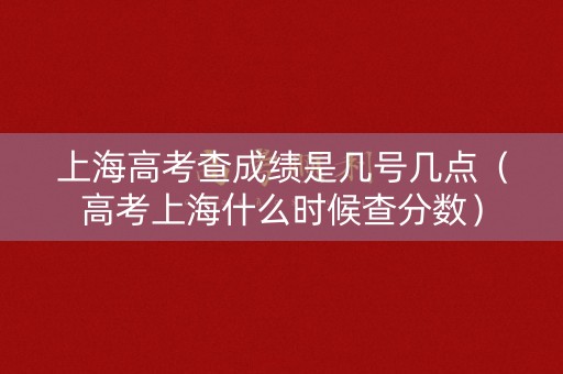 上海高考查成绩是几号几点（高考上海什么时候查分数）