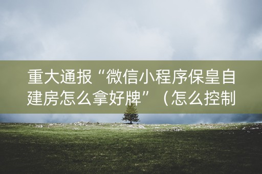 重大通报“微信小程序保皇自建房怎么拿好牌”（怎么控制输赢)