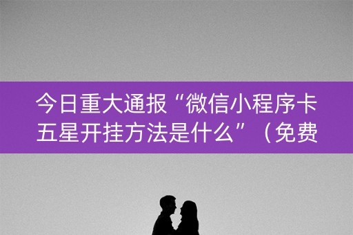 今日重大通报“微信小程序卡五星开挂方法是什么”（免费专用神器)