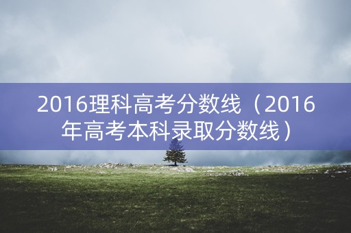 2016理科高考分数线（2016年高考本科录取分数线）