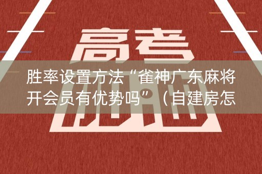 胜率设置方法“雀神广东麻将开会员有优势吗”（自建房怎么赢)