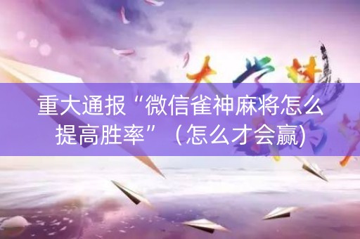 重大通报“微信雀神麻将怎么提高胜率”（怎么才会赢)