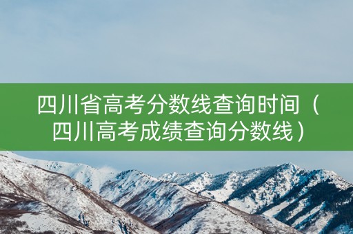 四川省高考分数线查询时间（四川高考成绩查询分数线）