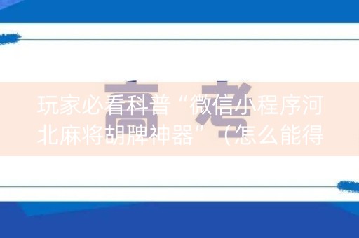 玩家必看科普“微信小程序河北麻将胡牌神器”（怎么能得到好牌)
