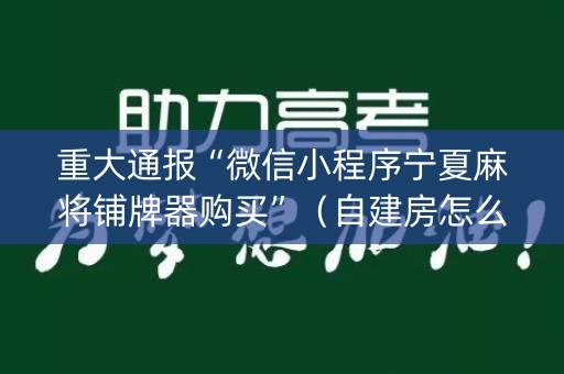 重大通报“微信小程序宁夏麻将铺牌器购买”（自建房怎么赢)