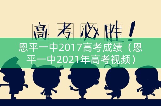 恩平一中2017高考成绩（恩平一中2021年高考视频）