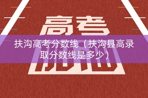 扶沟高考分数线（扶沟县高录取分数线是多少）