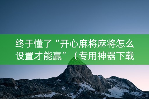 终于懂了“开心麻将麻将怎么设置才能赢”（专用神器下载)