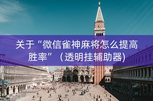 关于“微信雀神麻将怎么提高胜率”（透明挂辅助器)