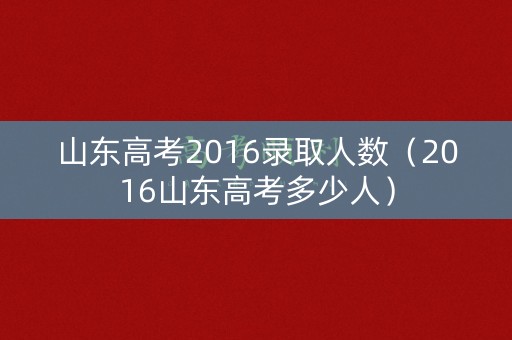 山东高考2016录取人数（2016山东高考多少人）