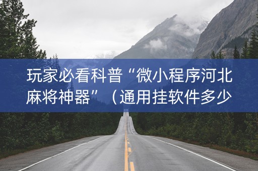 玩家必看科普“微小程序河北麻将神器”（通用挂软件多少钱)