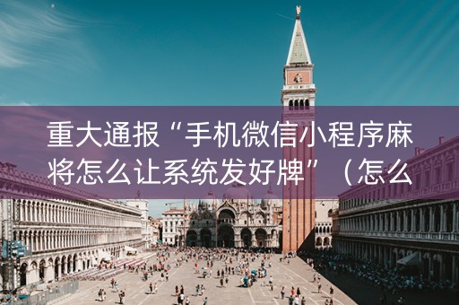 重大通报“手机微信小程序麻将怎么让系统发好牌”（怎么能让牌好一点)