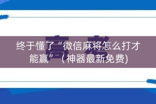 终于懂了“微信麻将怎么打才能赢”（神器最新免费)