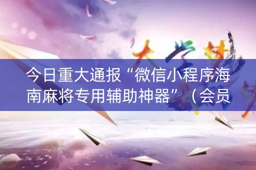 今日重大通报“微信小程序海南麻将专用辅助神器”（会员会提高胜率吗)